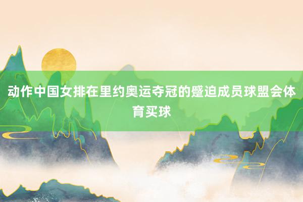 动作中国女排在里约奥运夺冠的蹙迫成员球盟会体育买球