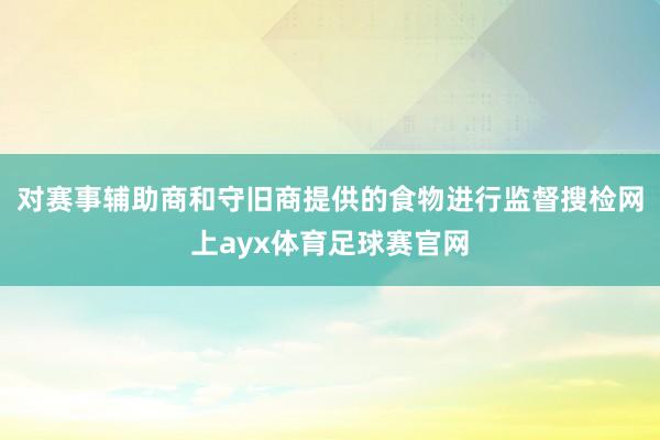 对赛事辅助商和守旧商提供的食物进行监督搜检网上ayx体育足球赛官网