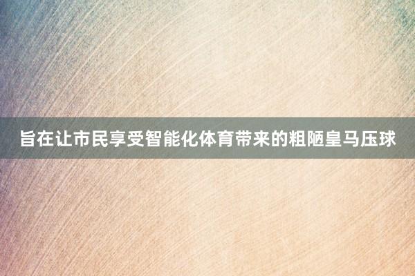 旨在让市民享受智能化体育带来的粗陋皇马压球