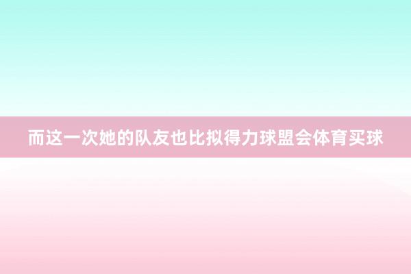 而这一次她的队友也比拟得力球盟会体育买球
