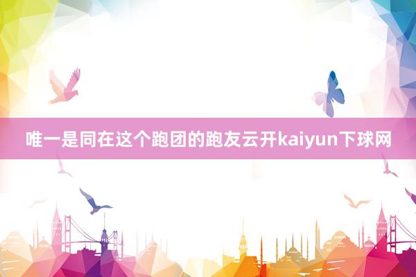 唯一是同在这个跑团的跑友云开kaiyun下球网
