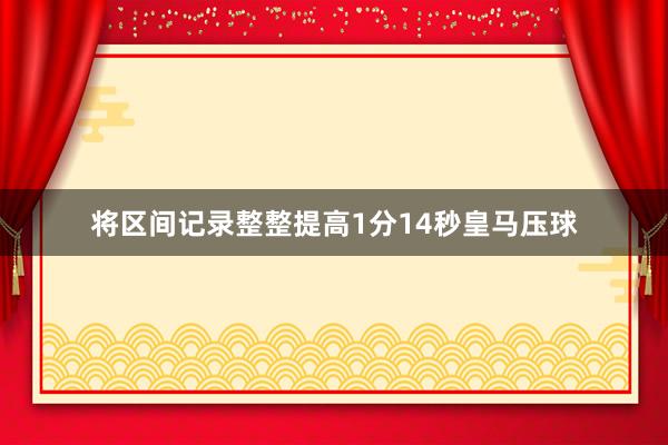 将区间记录整整提高1分14秒皇马压球