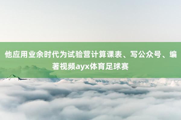 他应用业余时代为试验营计算课表、写公众号、编著视频ayx体育足球赛
