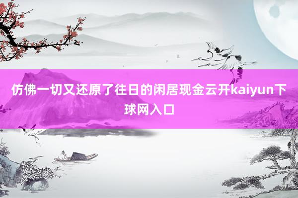 仿佛一切又还原了往日的闲居现金云开kaiyun下球网入口