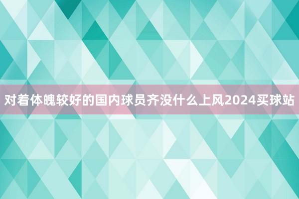 对着体魄较好的国内球员齐没什么上风2024买球站