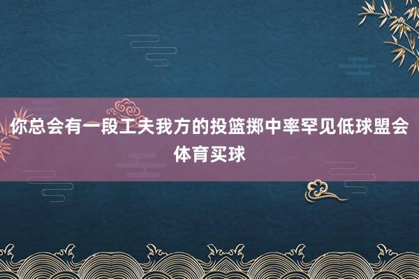 你总会有一段工夫我方的投篮掷中率罕见低球盟会体育买球