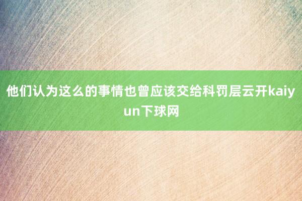 他们认为这么的事情也曾应该交给科罚层云开kaiyun下球网