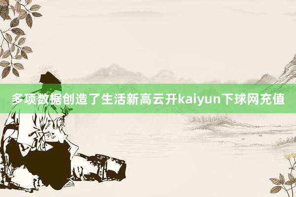 多项数据创造了生活新高云开kaiyun下球网充值