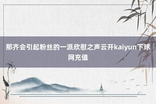 那齐会引起粉丝的一派欣慰之声云开kaiyun下球网充值