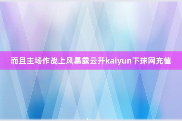 而且主场作战上风暴露云开kaiyun下球网充值
