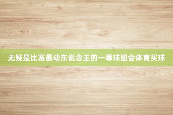 无疑是比赛最动东说念主的一幕球盟会体育买球