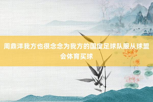 周鼎洋我方也很念念为我方的国度足球队服从球盟会体育买球