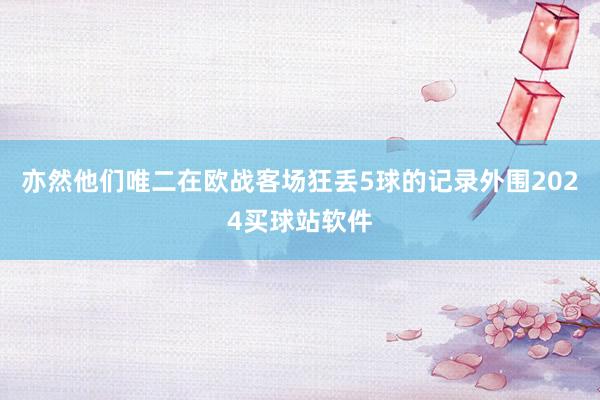 亦然他们唯二在欧战客场狂丢5球的记录外围2024买球站软件