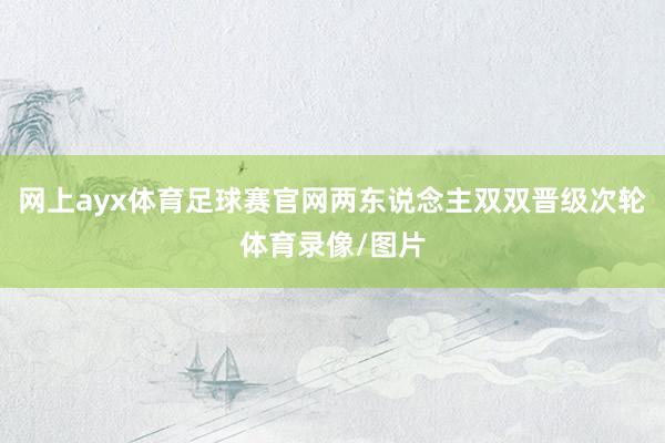 网上ayx体育足球赛官网两东说念主双双晋级次轮体育录像/图片