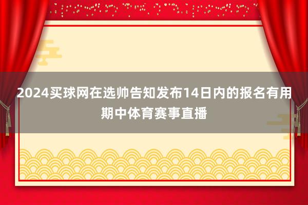 2024买球网在选帅告知发布14日内的报名有用期中体育赛事直播