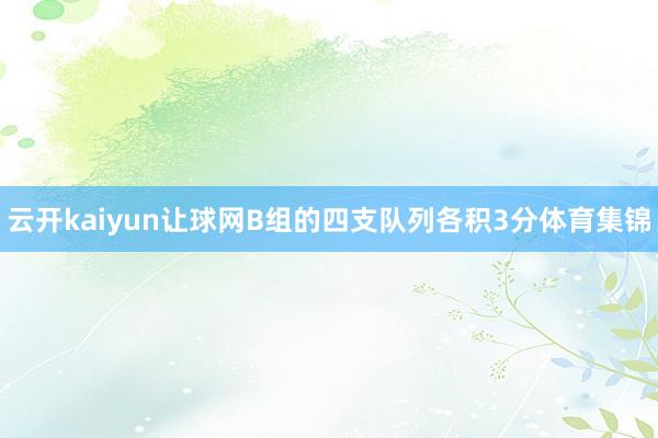 云开kaiyun让球网B组的四支队列各积3分体育集锦