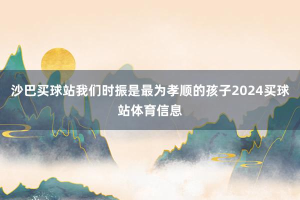 沙巴买球站我们时振是最为孝顺的孩子2024买球站体育信息