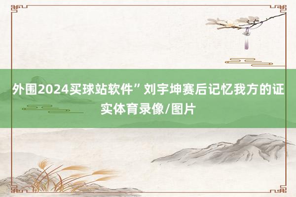 外围2024买球站软件”刘宇坤赛后记忆我方的证实体育录像/图片