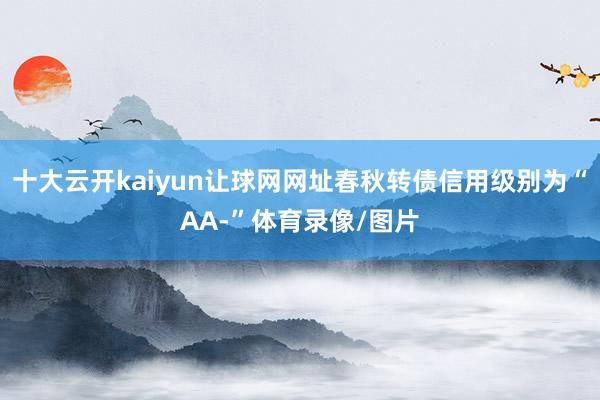 十大云开kaiyun让球网网址春秋转债信用级别为“AA-”体育录像/图片