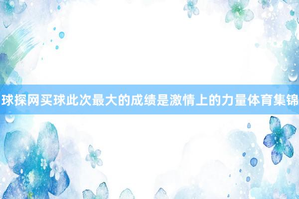 球探网买球此次最大的成绩是激情上的力量体育集锦