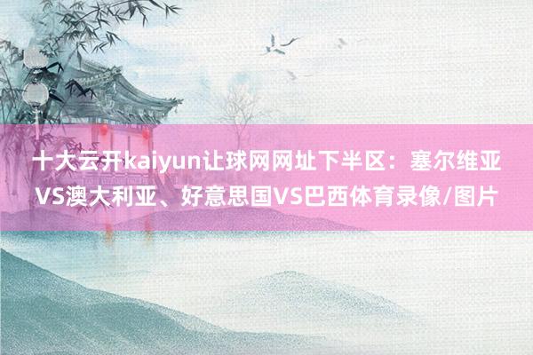 十大云开kaiyun让球网网址　　下半区：塞尔维亚VS澳大利亚、好意思国VS巴西体育录像/图片
