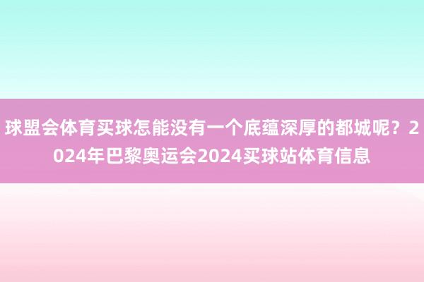 球盟会体育买球怎能没有一个底蕴深厚的都城呢？2024年巴黎奥运会2024买球站体育信息