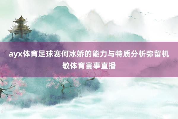 ayx体育足球赛何冰娇的能力与特质分析弥留机敏体育赛事直播