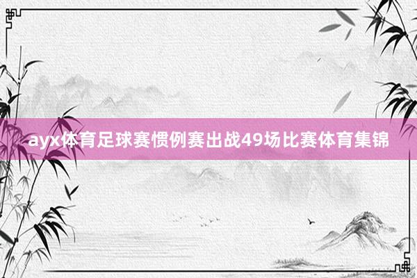 ayx体育足球赛惯例赛出战49场比赛体育集锦
