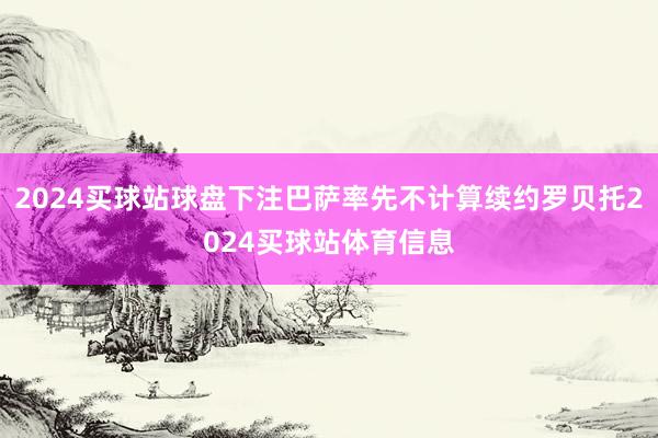 2024买球站球盘下注巴萨率先不计算续约罗贝托2024买球站体育信息