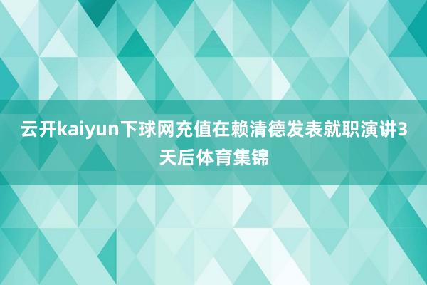 云开kaiyun下球网充值在赖清德发表就职演讲3天后体育集锦
