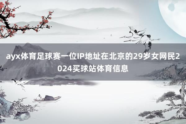 ayx体育足球赛一位IP地址在北京的29岁女网民2024买球站体育信息