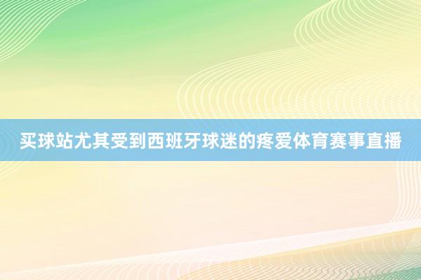买球站尤其受到西班牙球迷的疼爱体育赛事直播