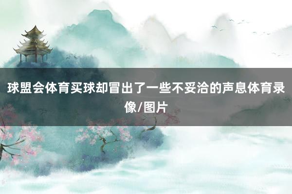 球盟会体育买球却冒出了一些不妥洽的声息体育录像/图片