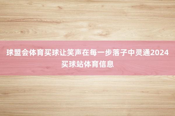 球盟会体育买球让笑声在每一步落子中灵通2024买球站体育信息