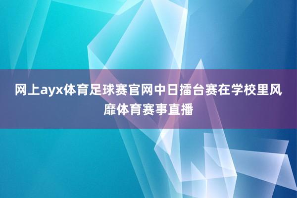网上ayx体育足球赛官网中日擂台赛在学校里风靡体育赛事直播
