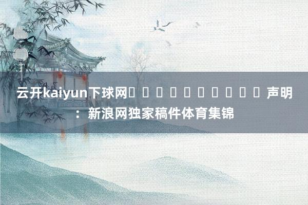 云开kaiyun下球网										声明：新浪网独家稿件体育集锦