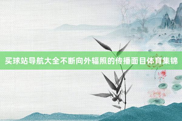 买球站导航大全不断向外辐照的传播面目体育集锦
