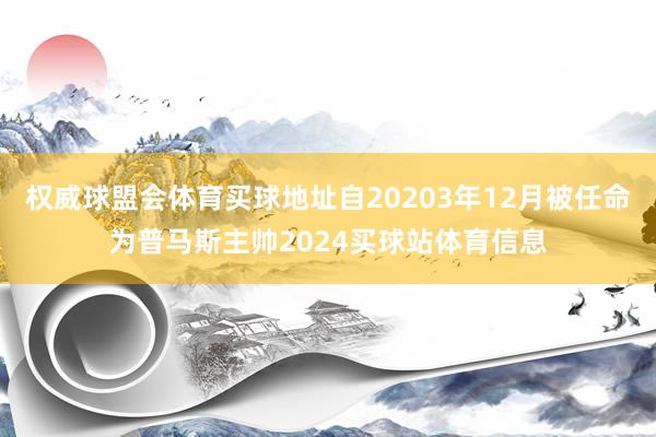 权威球盟会体育买球地址自20203年12月被任命为普马斯主帅2024买球站体育信息