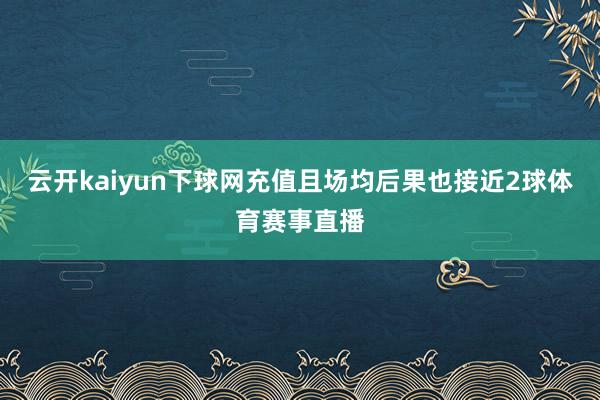 云开kaiyun下球网充值且场均后果也接近2球体育赛事直播