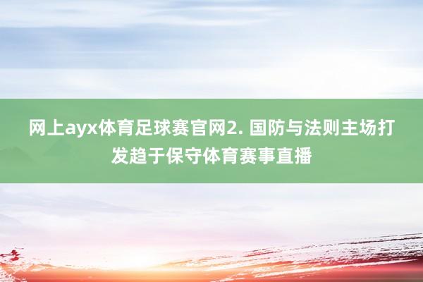网上ayx体育足球赛官网　　2. 国防与法则主场打发趋于保守体育赛事直播