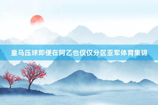 皇马压球即便在阿乙也仅仅分区亚军体育集锦