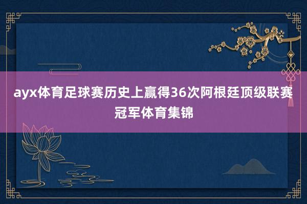 ayx体育足球赛历史上赢得36次阿根廷顶级联赛冠军体育集锦
