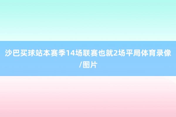 沙巴买球站本赛季14场联赛也就2场平局体育录像/图片