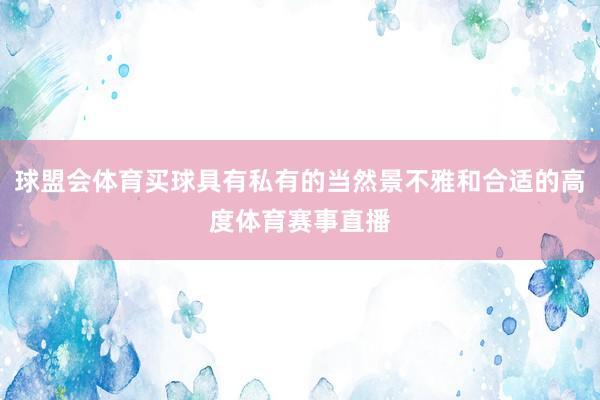 球盟会体育买球具有私有的当然景不雅和合适的高度体育赛事直播