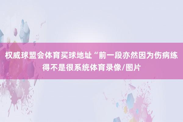权威球盟会体育买球地址“前一段亦然因为伤病练得不是很系统体育录像/图片