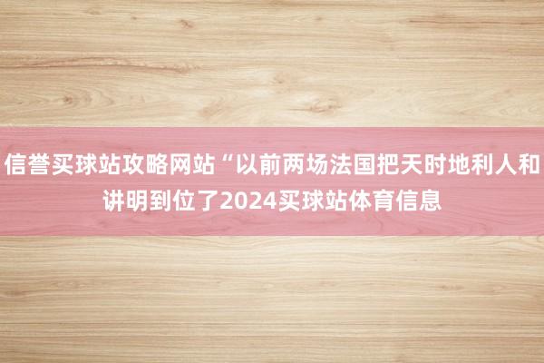 信誉买球站攻略网站“以前两场法国把天时地利人和讲明到位了2024买球站体育信息