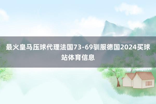 最火皇马压球代理法国73-69驯服德国2024买球站体育信息