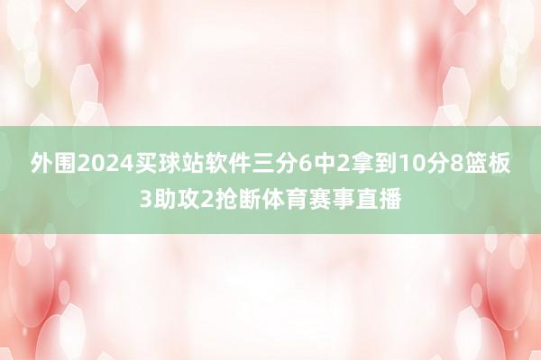 外围2024买球站软件三分6中2拿到10分8篮板3助攻2抢断体育赛事直播