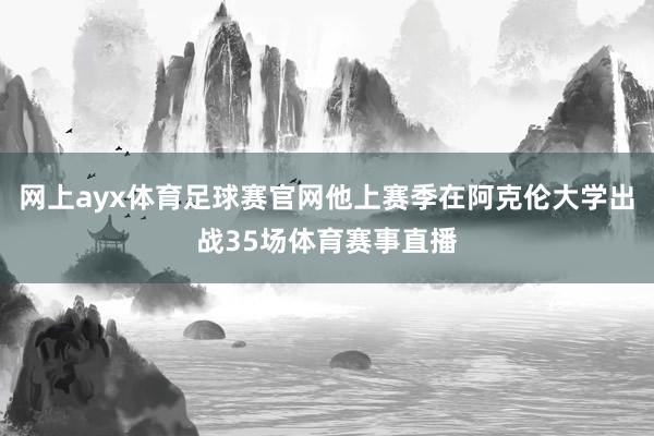 网上ayx体育足球赛官网他上赛季在阿克伦大学出战35场体育赛事直播