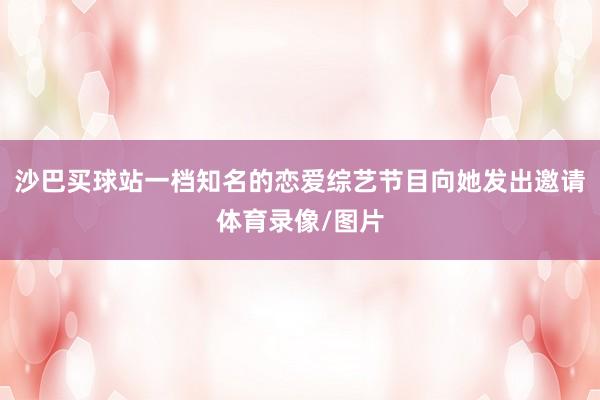 沙巴买球站一档知名的恋爱综艺节目向她发出邀请体育录像/图片